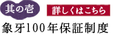 其の一 象牙100年保証制度»詳しくはこちら